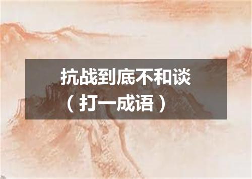 抗战到底不和谈（打一成语）