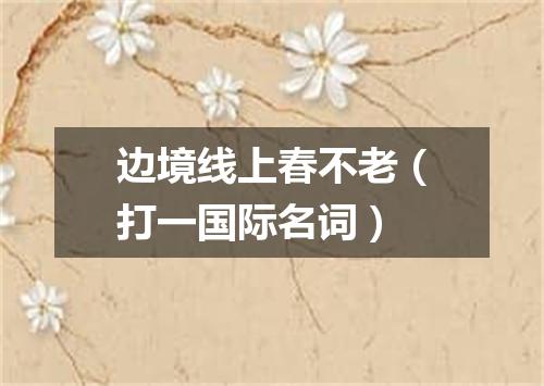 边境线上春不老（打一国际名词）
