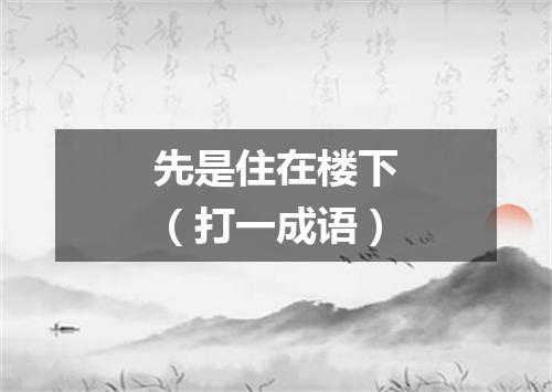 先是住在楼下（打一成语）