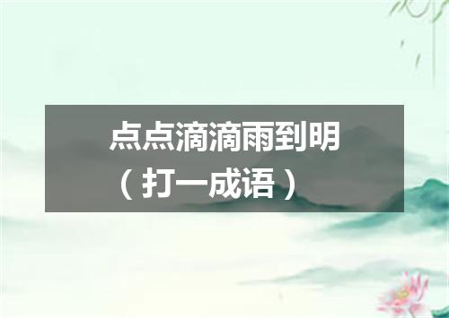 点点滴滴雨到明（打一成语）