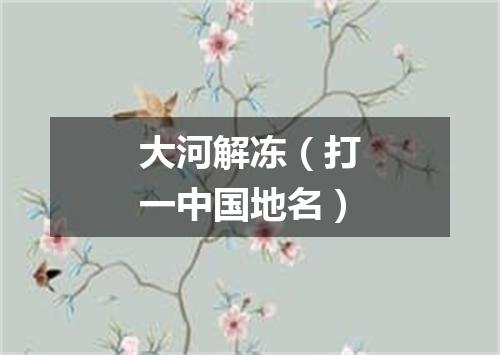 大河解冻（打一中国地名）
