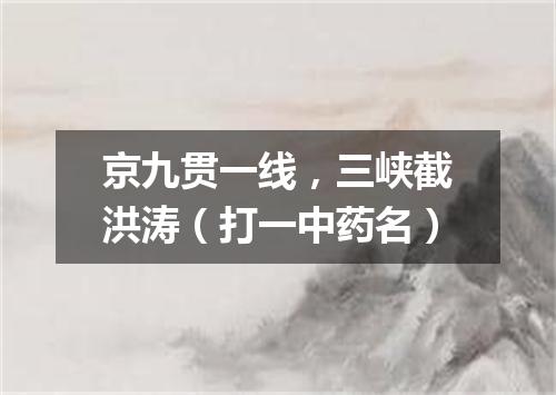 京九贯一线，三峡截洪涛（打一中药名）