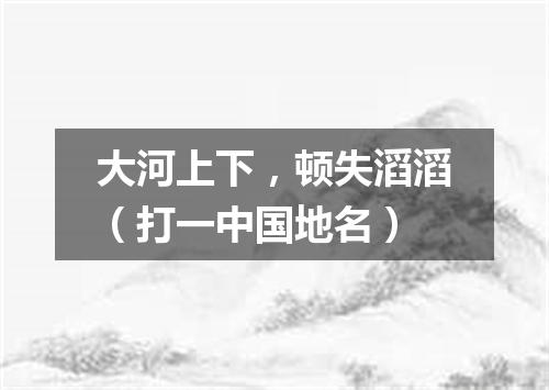 大河上下，顿失滔滔（打一中国地名）
