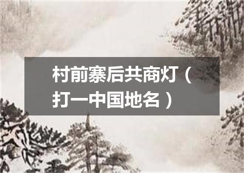 村前寨后共商灯（打一中国地名）