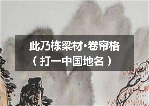 此乃栋梁材·卷帘格（打一中国地名）