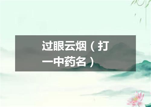 过眼云烟（打一中药名）
