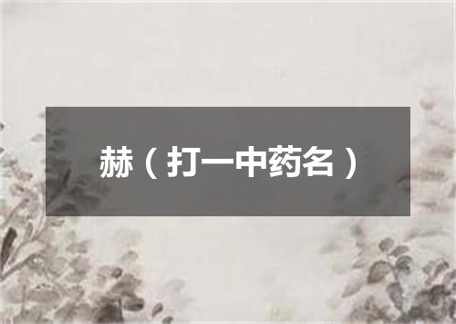 赫（打一中药名）