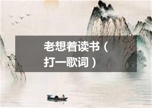 老想着读书（打一歌词）