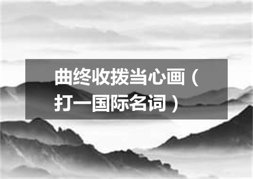 曲终收拨当心画（打一国际名词）
