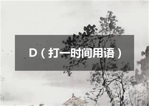 D（打一时间用语）