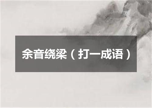 余音绕梁（打一成语）