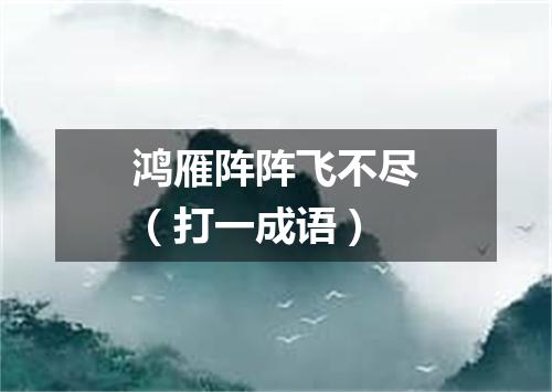 鸿雁阵阵飞不尽（打一成语）
