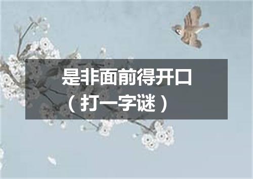 是非面前得开口（打一字谜）