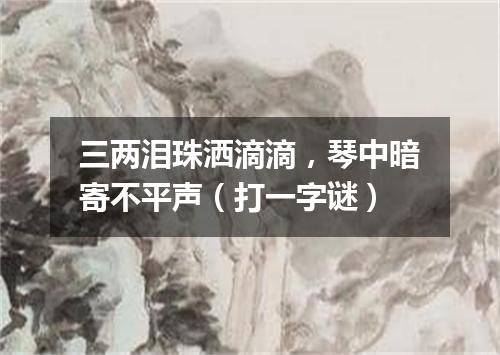 三两泪珠洒滴滴，琴中暗寄不平声（打一字谜）