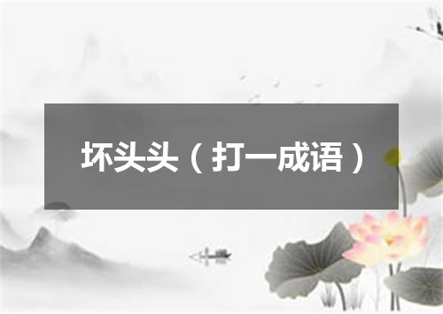 坏头头（打一成语）