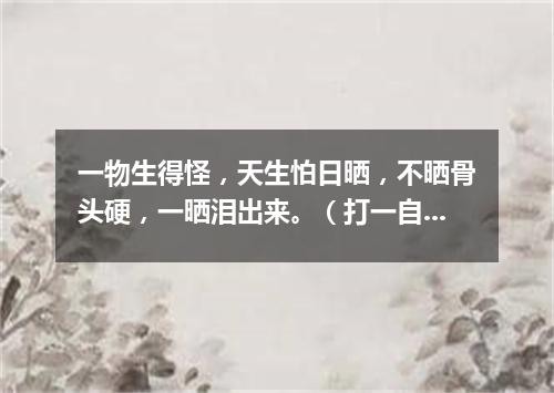 一物生得怪，天生怕日晒，不晒骨头硬，一晒泪出来。（打一自然现象）