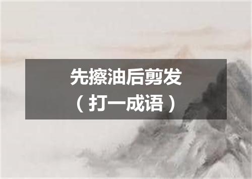 先擦油后剪发（打一成语）