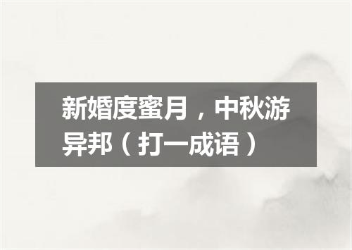 新婚度蜜月，中秋游异邦（打一成语）