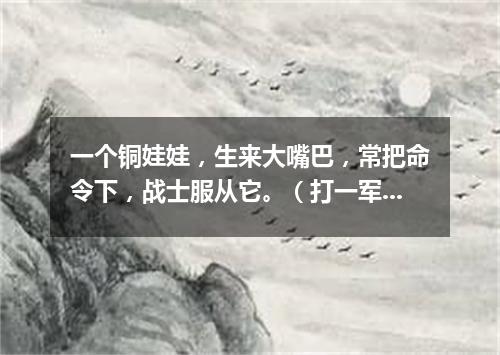 一个铜娃娃，生来大嘴巴，常把命令下，战士服从它。（打一军事用语）
