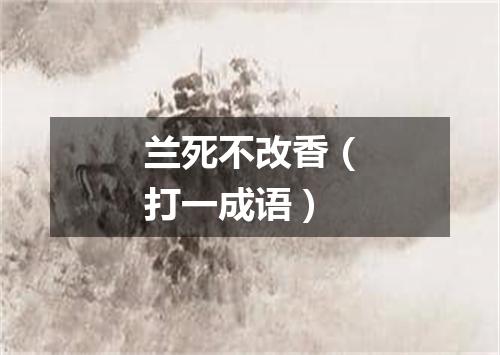 兰死不改香（打一成语）