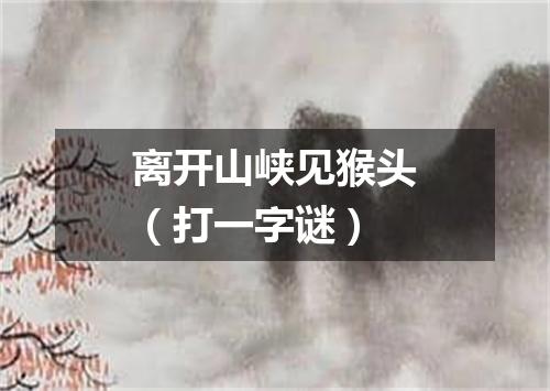 离开山峡见猴头（打一字谜）