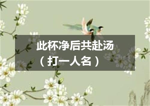 此杯净后共赴汤（打一人名）