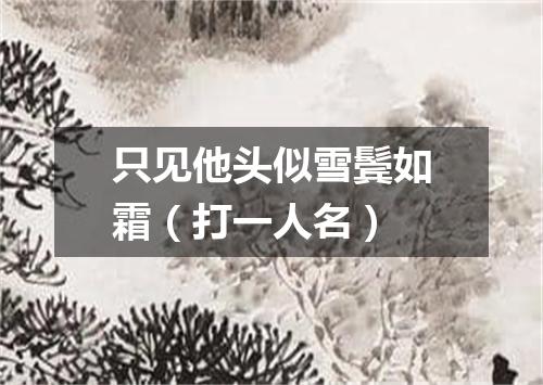 只见他头似雪鬓如霜（打一人名）