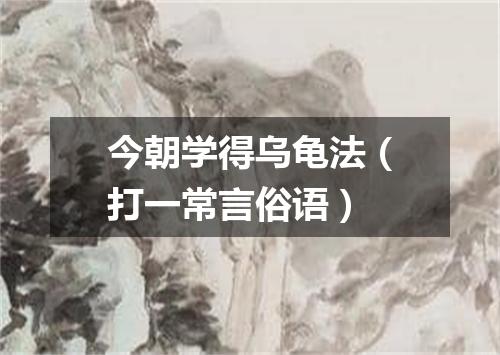 今朝学得乌龟法（打一常言俗语）