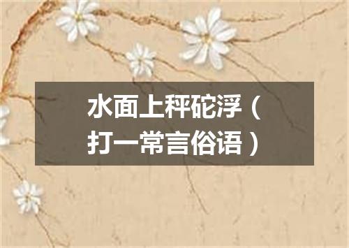 水面上秤砣浮（打一常言俗语）