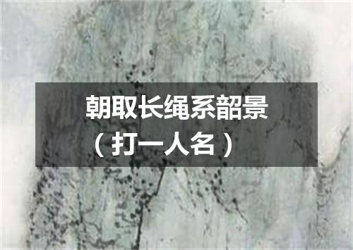 朝取长绳系韶景（打一人名）