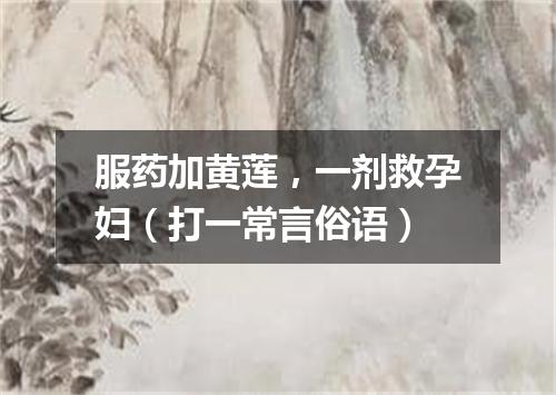 服药加黄莲，一剂救孕妇（打一常言俗语）
