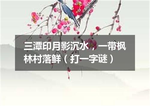 三潭印月影沉水，一带枫林村落鲜（打一字谜）