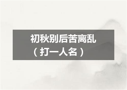 初秋别后苦离乱（打一人名）