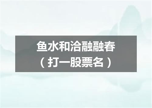鱼水和洽融融春（打一股票名）