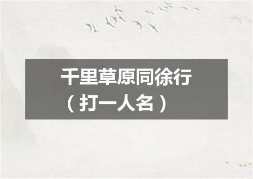 千里草原同徐行（打一人名）