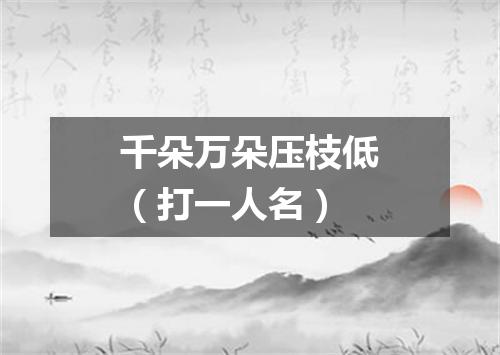 千朵万朵压枝低（打一人名）