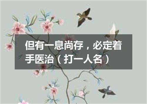 但有一息尚存，必定着手医治（打一人名）