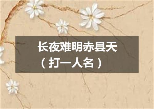 长夜难明赤县天（打一人名）