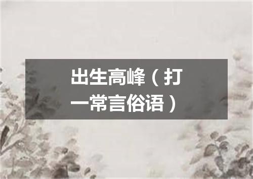 出生高峰（打一常言俗语）