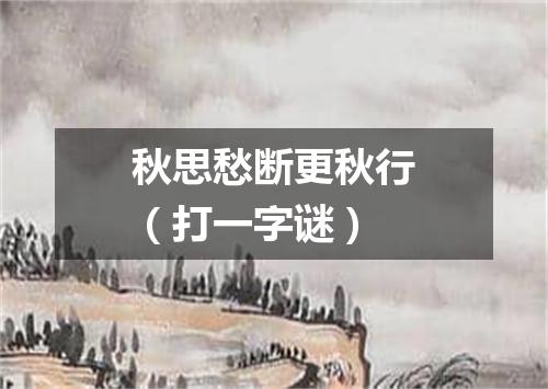秋思愁断更秋行（打一字谜）