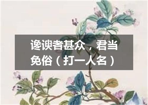 谗谀者甚众，君当免俗（打一人名）