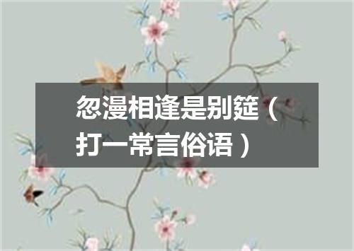 忽漫相逢是别筵（打一常言俗语）