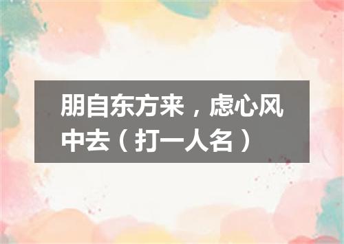 朋自东方来，虑心风中去（打一人名）