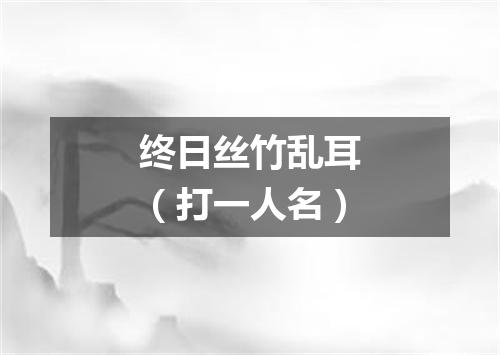 终日丝竹乱耳（打一人名）