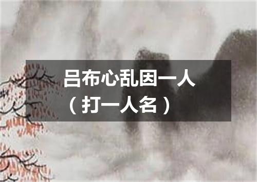 吕布心乱因一人（打一人名）