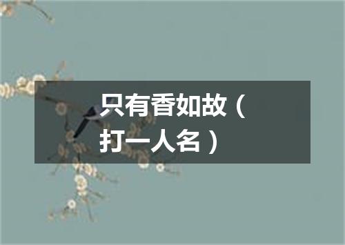 只有香如故（打一人名）