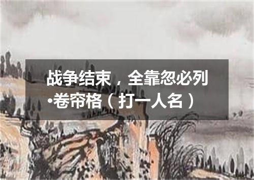 战争结束，全靠忽必列·卷帘格（打一人名）