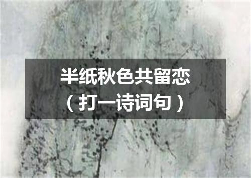 半纸秋色共留恋（打一诗词句）