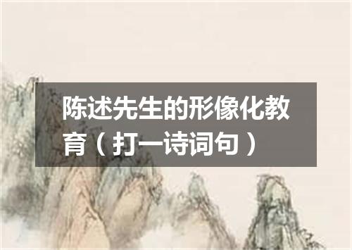 陈述先生的形像化教育（打一诗词句）