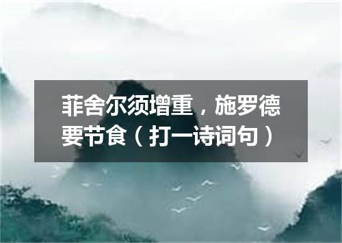 菲舍尔须增重，施罗德要节食（打一诗词句）